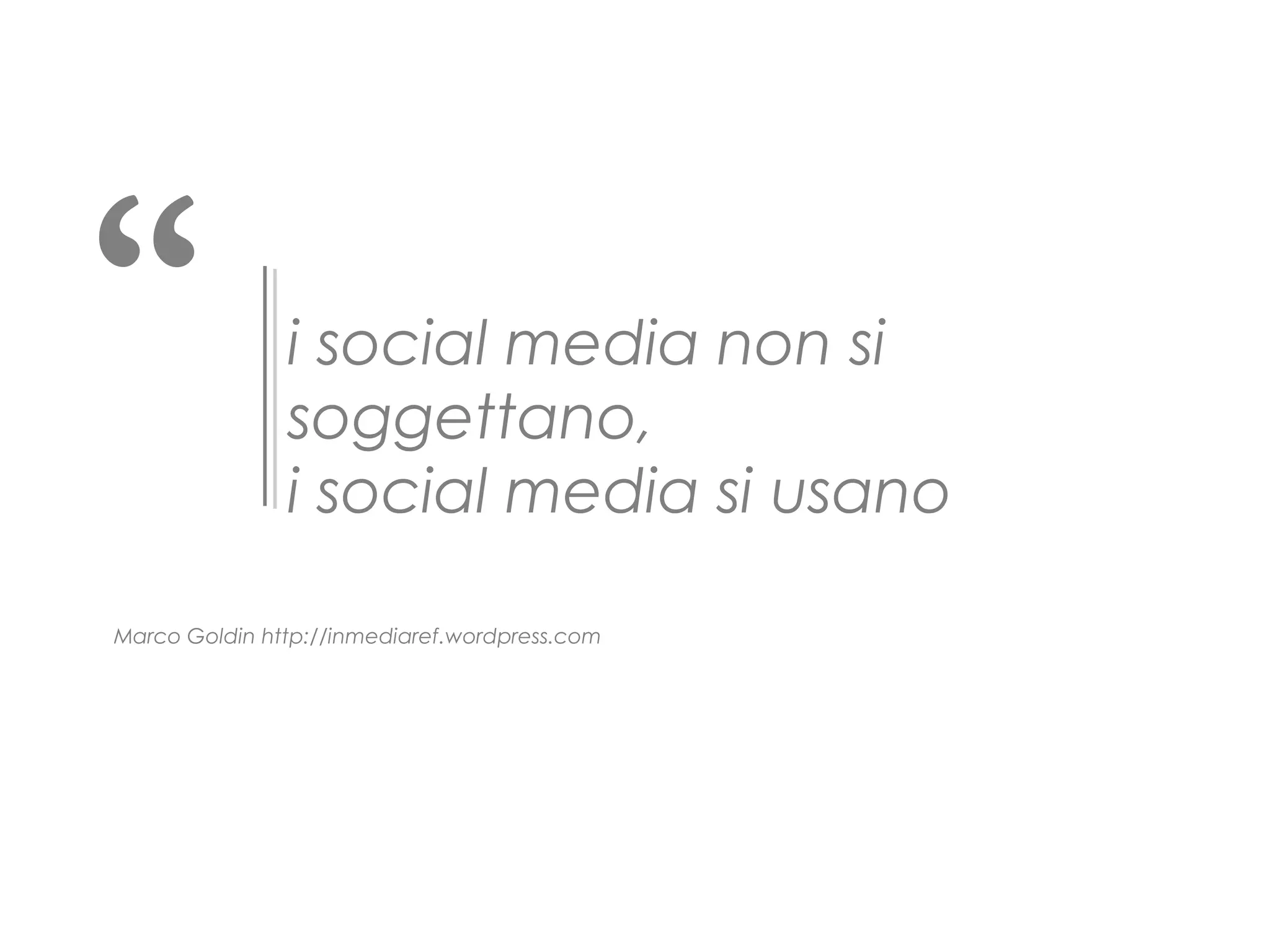 “

i social media non si
soggettano,
i social media si usano

Marco Goldin http://inmediaref.wordpress.com

 