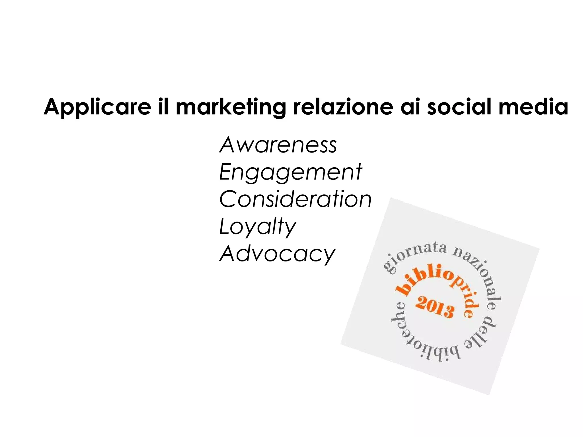 Applicare il marketing relazione ai social media
Awareness
Engagement
Consideration
Loyalty
Advocacy

 