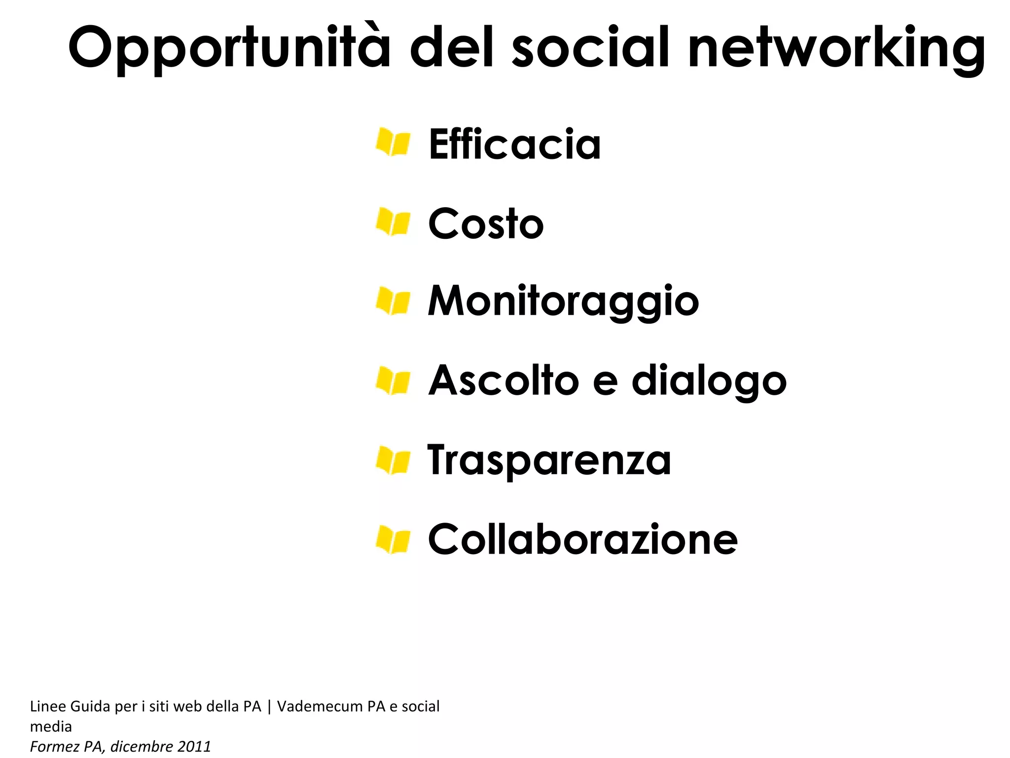 Opportunità del social networking
Efficacia
Costo
Monitoraggio
Ascolto e dialogo
Trasparenza
Collaborazione

Linee Guida per i siti web della PA | Vademecum PA e social
media
Formez PA, dicembre 2011

 