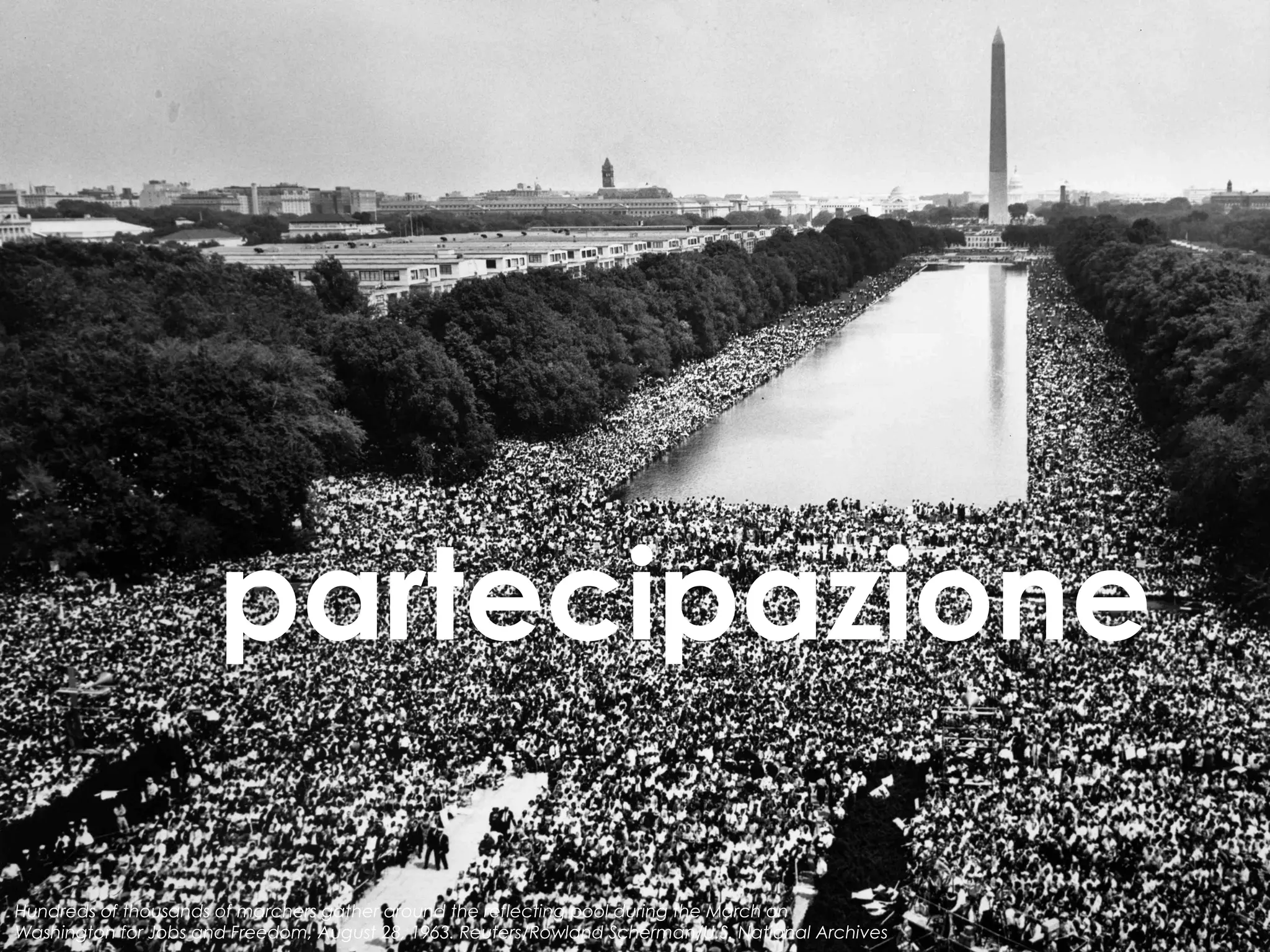 partecipazione
Hundreds of thousands of marchers gather around the reflecting pool during the March on
Washington for Jobs and Freedom, August 28, 1963. Reuters/Rowland Scherman/U.S. National Archives

 