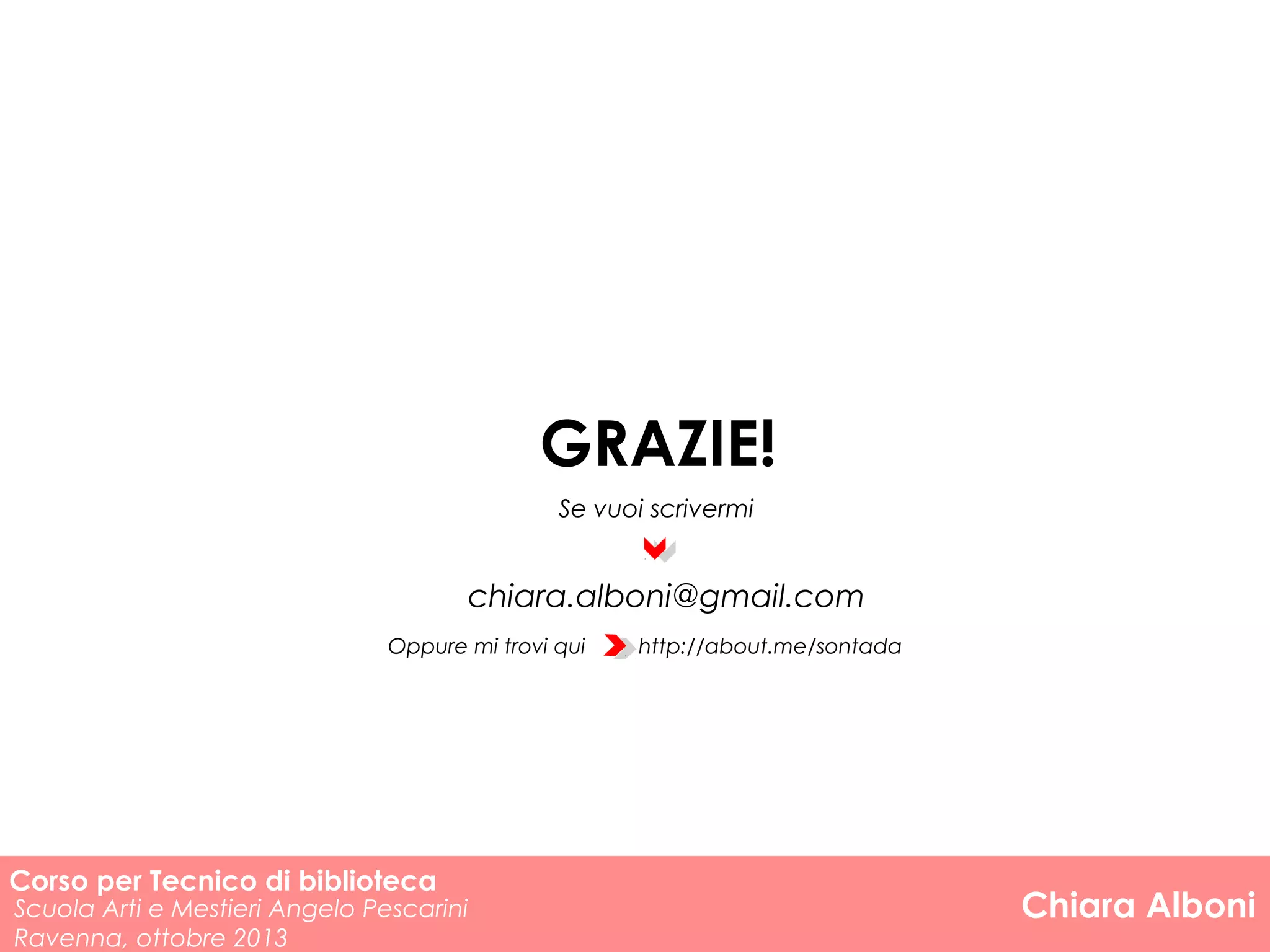 GRAZIE!
Se vuoi scrivermi

chiara.alboni@gmail.com
Oppure mi trovi qui

Corso per Tecnico di biblioteca

Scuola Arti e Mestieri Angelo Pescarini
Ravenna, ottobre 2013

http://about.me/sontada

Chiara Alboni

 