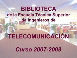 BIBLIOTECA de la Escuela Técnica Superior de Ingenieros de   TELECOMUNICACIÓN Curso 2007-2008 