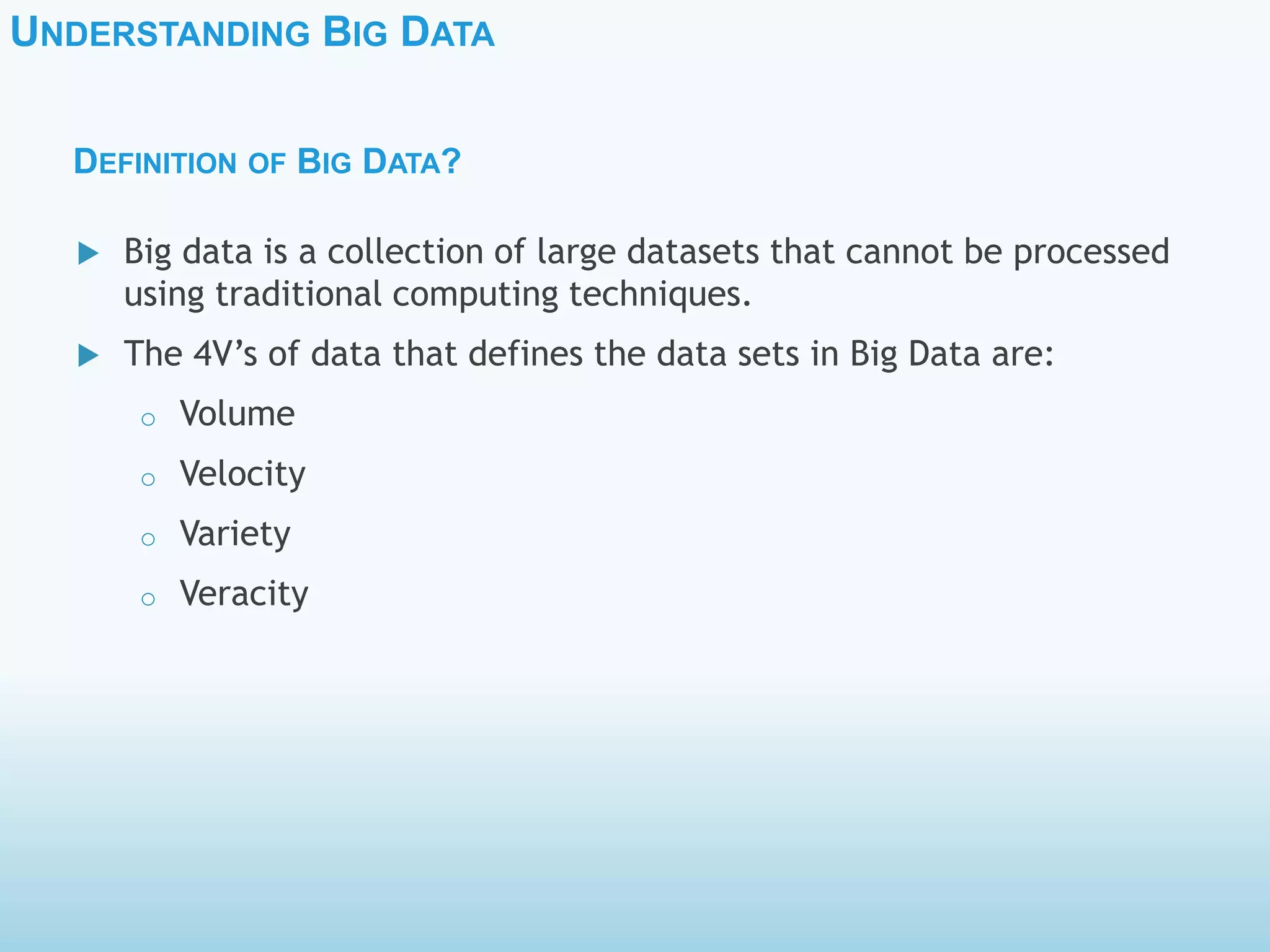 UNDERSTANDING BIG DATA
 Big data is a collection of large datasets that cannot be processed
using traditional computing techniques.
 The 4V’s of data that defines the data sets in Big Data are:
o Volume
o Velocity
o Variety
o Veracity
DEFINITION OF BIG DATA?
 
