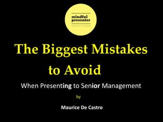 by
Maurice De Castro
The Biggest Mistakes
to Avoid
Maurice De Castro
When Presenting to Senior Management
 