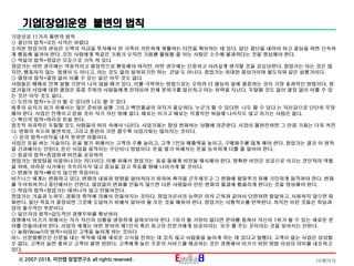 16페이지ⓒ 2007-2018. 이안랩 창업연구소 all rights reserved.
기업[창업]운영 불변의 법칙
기업성공 11가지 불변의 법칙
◇ 결단의 법칙=모든 시작은 어렵다
소자본 창업가의 관심은 소액의 자금을 투자해서 한 가족이 거뜬하게 생활하는 터전을 확보하는 데 있다. 일단 결단을 내려야 하고 결심을 하면 신속하
게 행동에 옮겨야 한다. 모든 사람에게 똑같은 기회가 오지만 기회를 활용할 줄 아는 사람은 소수에 불과하다는 것을 명심해야 한다.
◇ 역설의 법칙=창업은 모순으로 가득 차 있다
창업가는 어떤 경우에는 역동적이고 열정적으로 행동해야 하지만, 어떤 경우에는 신중하고 사려깊게 생각할 것을 강요당한다. 창업가는 아는 것은 많
지만, 행동하지 않는 `범생이`도 아니고, 아는 것도 없이 설쳐되기만 하는 `건달`도 아니다. 창업가는 위대한 몽상가이며 불도저와 같은 실행가이다.
◇ 열정의 법칙=열정 없이 이룰 수 있는 일은 아무 것도 없다
사람들은 때때로 전혀 일할 기분이 나지 않을 때가 있다. 이를 극복하는 방법으로는 오히려 더 열심히 일에 열중하는 것이 가장 효과적인 방법이다. 창
업가들의 사업에 대한 열정은 종종 주위의 사람들에게 전파되어 전체 분위기를 일신하고 마는 위력을 지닌다. 두말할 것도 없이 열정 없이 이룰 수 있
는 것은 아무 것도 없다.
◇ 도전의 법칙=누군가 할 수 있다면 나도 할 수 있다
최후의 승자가 되기 위해서는 많은 준비와 실행 그리고 백전불굴의 의지가 필요하다. 누군가 할 수 있다면 `나도 할 수 있다`는 자신감으로 단단히 무장
해야 한다. 사업은 전쟁이고 믿을 것이 자기 자신 밖에 없다. 때로는 이기고 때로는 지겠지만 싸움에 나서지도 않고 이기는 사람은 없다.
◇ 혁신의 법칙=머리로 돈을 번다.
창조적 파괴력은 두말할 것도 사람들의 머리 속에서 나온다. 사업기회는 항상 변화하는 상황에 의존한다. 시장이 불완전하면 그 만큼 기회는 더욱 커진
다. 변화의 속도와 불연속성, 그리고 혼란이 크면 클수록 사업기회는 많아지는 것이다.
◇ 돈의 법칙=이익을 내지 못하면 파멸이다.
사업은 돈을 버는 기술이다. 돈을 벌기 위해서는 고객의 수를 늘리고, 고객 1인당 매출액을 높이고, 구매회수를 많게 해야 한다. 창업가는 결코 이 원칙
을 간과해서는 안된다. 돈은 사업을 움직이는 수단이나 방법이다. 돈을 벌기 위해서는 돈을 능숙하게 다룰 줄 알아야 한다.
◇ 동료의 법칙=종업원과 비전을 공유하라
창업가는 창업팀을 이끌어나가는 리더이다. 이를 위해서 창업가는 `동료`들에게 비전을 제시해야 한다. 명확한 비전은 성공으로 이끄는 견인차의 역할
을 하며, 어려운 시기에는 흐트러지지 않고 중심을 잡고 목표를 향해 나아가게 할 것이다.
◇ 변화의 법칙=빠르지 않으면 죽음이다.
비즈니스 세계는 변화하고 있다. 변화의 내용과 방향을 알아차리기 위하여 촉각을 곤두세우고 그 변화에 발맞추기 위해 기민하게 움직여야 한다. 변화
를 두려워하거나 중단해서는 안된다. 끊임없이 변화를 만들지 않으면 다른 사람들이 만든 변화의 물결에 휩쓸리게 된다는 것을 명심해야 한다.
◇ 학습의 법칙=창업가는 태어나지 않고 만들어진다.
창업가는 기술과 노하우, 경험의 축적에 의해서 만들어지는 것이다. 창업가로서의 능력은 마치 근육과 같아서 단련하면 발달하고, 사용하지 않으면 퇴
화한다. 일단 목표가 결정되면 그것에 도달하기 위해서 알아야 될 모든 것을 배워야 한다. 창업가는 시행착오를 반복한다. 하지만 이런 것들은 학습과
정의 필수적인 부분이다.
◇ 일인자의 법칙=압도적인 경쟁우위를 확보하라
경쟁에서 이기기 위해서는 자기 자신의 상황을 냉정하게 살펴보아야 한다. 1위가 될 가망이 없다면 분야를 좁혀서 자신이 1위가 될 수 있는 새로운 분
야를 만들어내야 한다. 사업의 세계는 어떤 분야의 제1인자 혹은 최고의 전문가에게 성공이라는 `보수`를 주는 곳이라는 것을 잊어서는 안된다.
◇ 놀람(Wow!)의 법칙=사업은 고객을 놀라게 하는 것이다
어느 신문발행인은 신문을 내는 목적에 대해 새로운 소식을 전하는 데 있지 않고 사람들을 놀라게 하는 데 있다고 말했다. 고객이 없는 사업은 상상할
수 없다. 고객이 늘면 흥하고 고객이 줄면 망한다. 고객에게 높은 수준의 서비스를 제공하는 것은 경쟁에서 이기기 위한 방법 이상의 의미를 내포하고
있다.
 