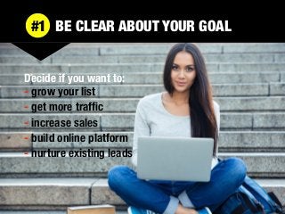 Decide if you want to:
- grow your list
- get more trafﬁc
- increase sales
- build online platform
- nurture existing lead...