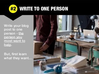 #2 	WRITE TO ONE PERSON
But, ﬁrst learn
what they want…
Write your blog
post to one
person - the
person you
most want to
h...