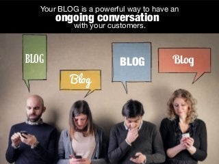 Your BLOG is a powerful way to have an
with your customers.
BLOG BlogBLOG
Blog
ongoing conversation
 