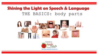 Shining the Light on Speech & Language
http://www.ApplePatchTherapy.com
Presented by:
THE BASICS: body parts
 