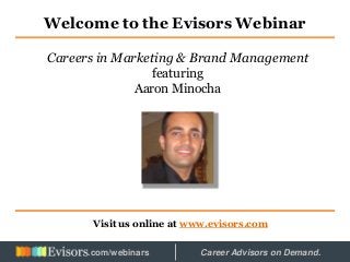 Welcome to the Evisors Webinar
Visit us online at www.evisors.com
Careers in Marketing & Brand Management
featuring
Aaron Minocha
Hosted by: Career Advisors on Demand..com/webinars
 