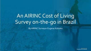 www.air-inc.com
Proprietary and Confidential
An AIRINC Cost of Living
Survey on-the-go in Brazil
By AIRINC Surveyor Eugene Kobiako
 