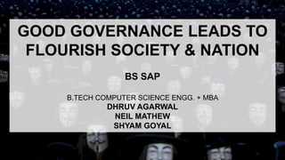 Good Governance Leads To
Flourish Society & Nation
BS SAP
B.TECH COMPUTER SCIENCE ENGG. + MBA
DHRUV AGARWAL
NEIL MATHEW
SHYAM GOYAL
 