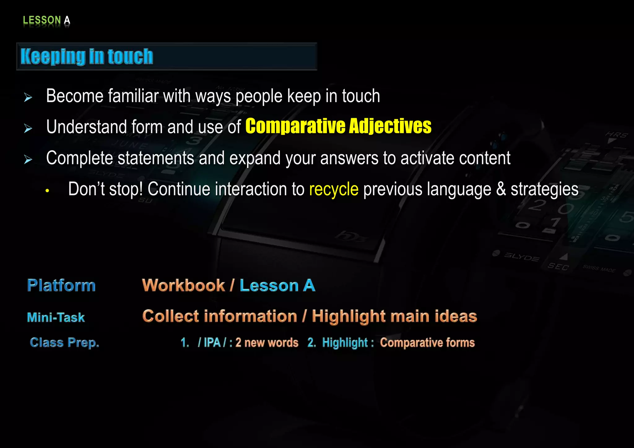 LESSON A
Become familiar with ways people keep in touch
Understand form and use of Comparative Adjectives
Complete statements and expand your answers to activate content
• Don’t stop! Continue interaction to recycle previous language & strategies