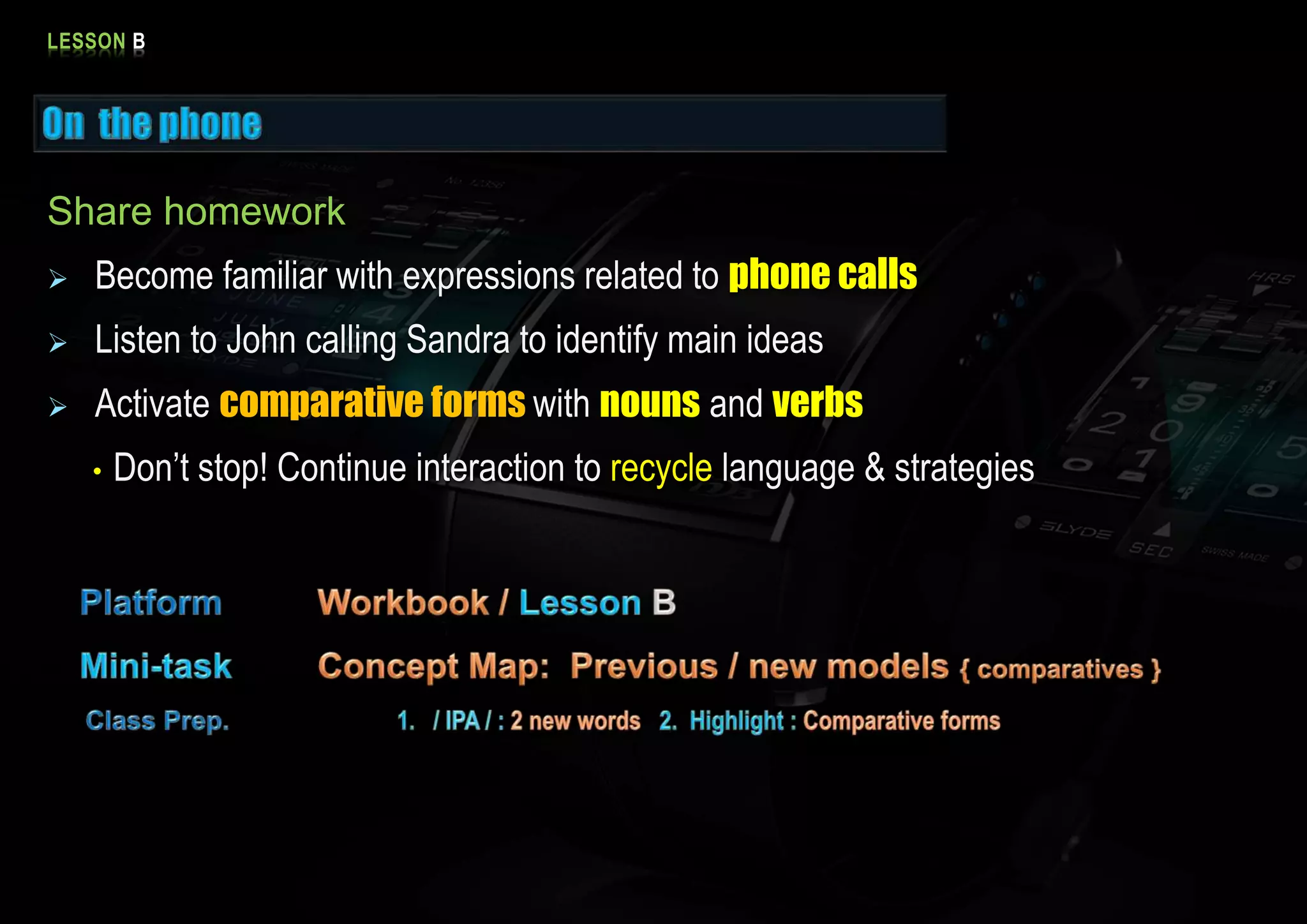 LESSON B
Share homework
Become familiar with expressions related to phone calls
Listen to John calling Sandra to identify main ideas
Activate comparative forms with nouns and verbs
• Don’t stop! Continue interaction to recycle language & strategies