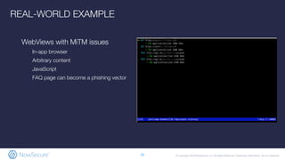 © Copyright 2019 NowSecure, Inc. All Rights Reserved. Proprietary information. Do not distribute.
WebViews with MiTM issues
In-app browser
Arbitrary content
JavaScript
FAQ page can become a phishing vector
25
REAL-WORLD EXAMPLE
 
