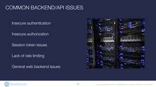 © Copyright 2019 NowSecure, Inc. All Rights Reserved. Proprietary information. Do not distribute.
COMMON BACKEND/API ISSUES
Insecure authentication
Insecure authorization
Session token issues
Lack of rate limiting
General web backend issues
28
 