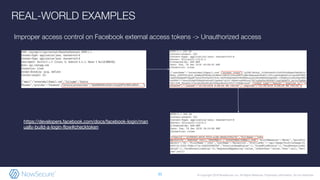 © Copyright 2019 NowSecure, Inc. All Rights Reserved. Proprietary information. Do not distribute.
Improper access control on Facebook external access tokens -> Unauthorized access
31
REAL-WORLD EXAMPLES
https://developers.facebook.com/docs/facebook-login/man
ually-build-a-login-flow#checktoken
 