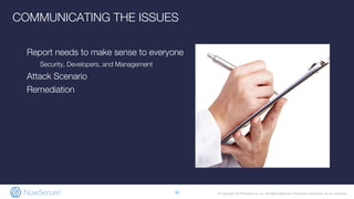 © Copyright 2019 NowSecure, Inc. All Rights Reserved. Proprietary information. Do not distribute.
COMMUNICATING THE ISSUES
Report needs to make sense to everyone
Security, Developers, and Management
Attack Scenario
Remediation
33
 