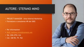 AUTORE: STEFANO MINO
• PROJECT MANAGER – Area Internal Marketing
• Formatore e consulente HR dal 2002
• Per informazioni
• Mail: stefano.mino@nomesis.net
• Tel. 030.2793.124
• Cel. 340 90. 79. 762
 