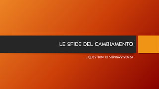 LE SFIDE DEL CAMBIAMENTO
…QUESTIONI DI SOPRAVVIVENZA
 
