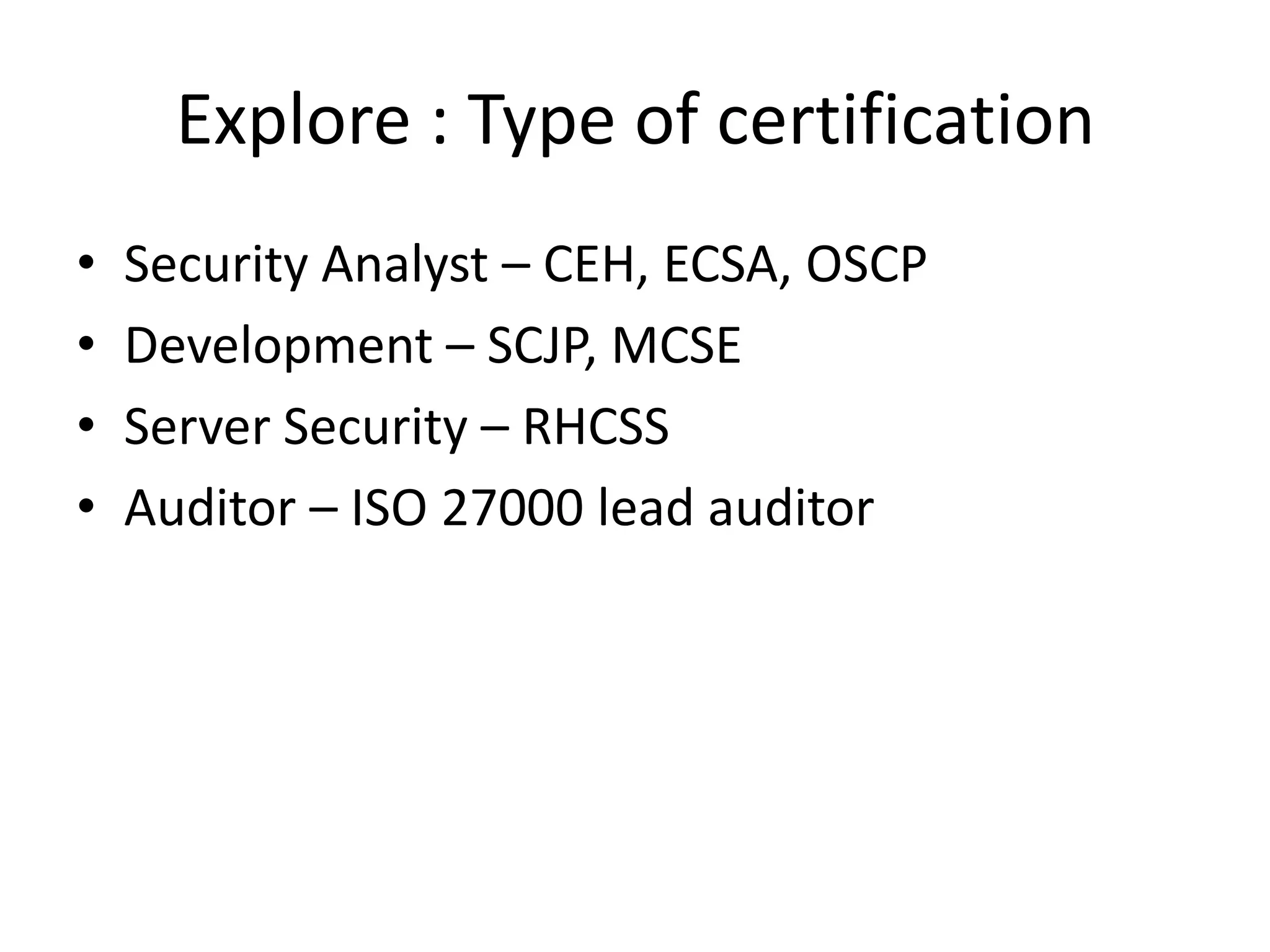 Explore : Type of certification
•   Security Analyst – CEH, ECSA, OSCP
•   Development – SCJP, MCSE
•   Server Security – RHCSS
•   Auditor – ISO 27000 lead auditor
 