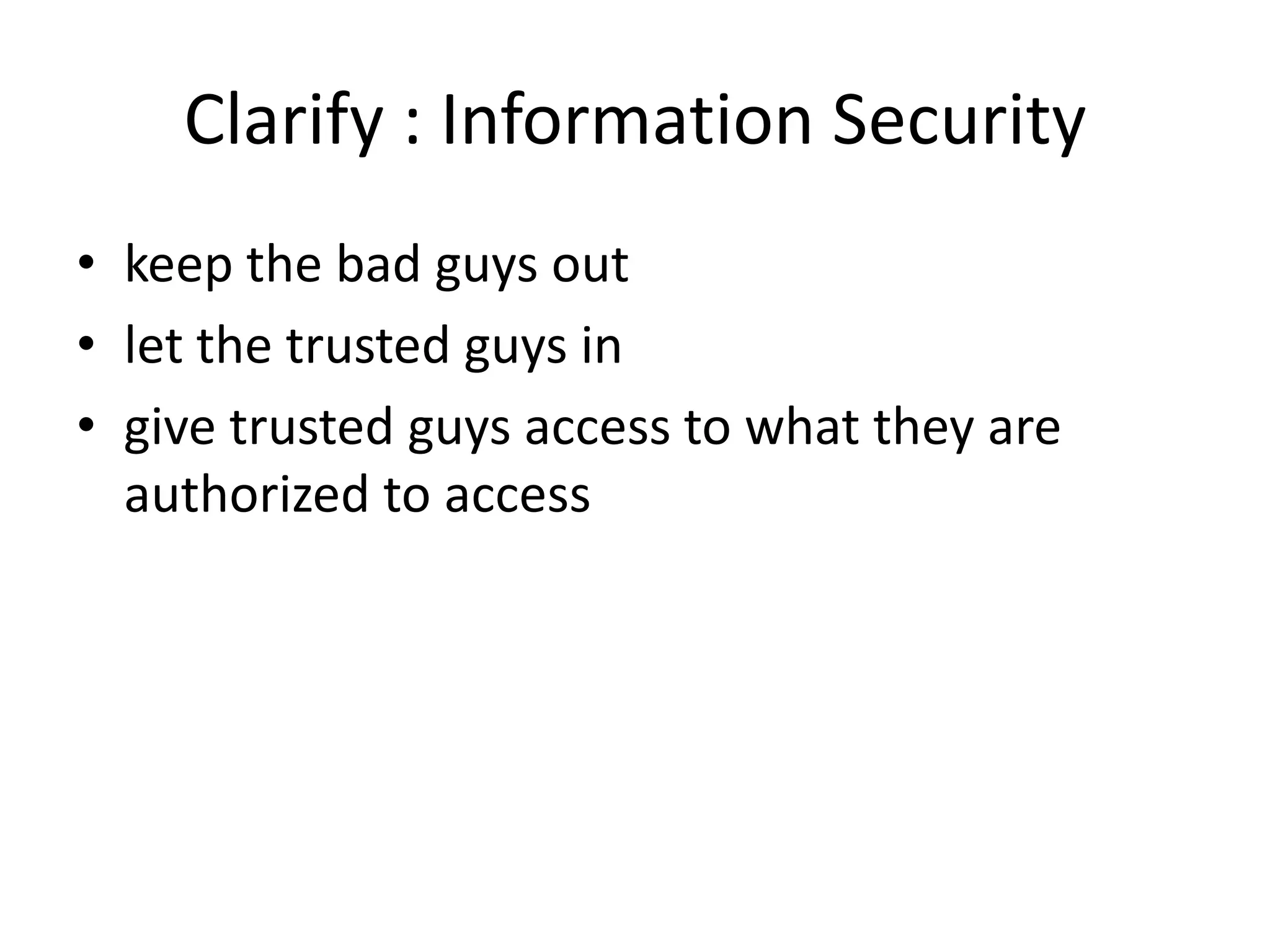Clarify : Information Security
• keep the bad guys out
• let the trusted guys in
• give trusted guys access to what they are
  authorized to access
 