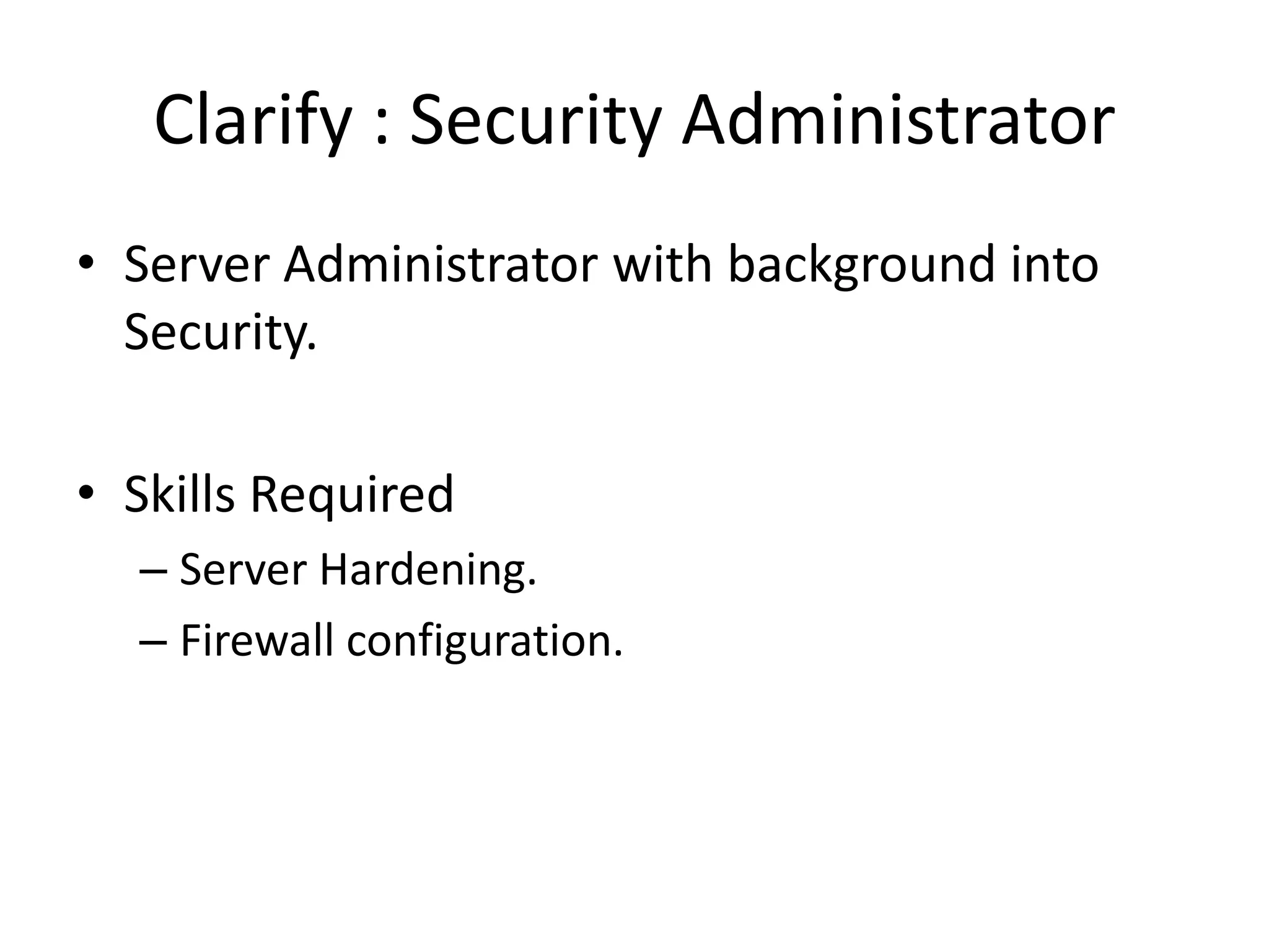 Clarify : Security Administrator
• Server Administrator with background into
  Security.

• Skills Required
  – Server Hardening.
  – Firewall configuration.
 