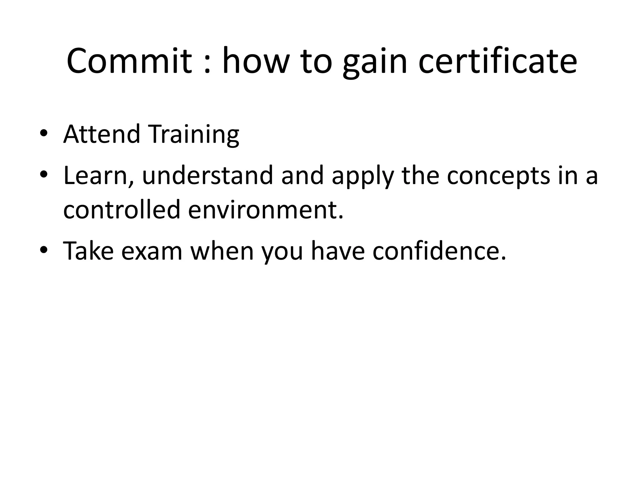 Commit : how to gain certificate
• Attend Training
• Learn, understand and apply the concepts in a
  controlled environment.
• Take exam when you have confidence.
 