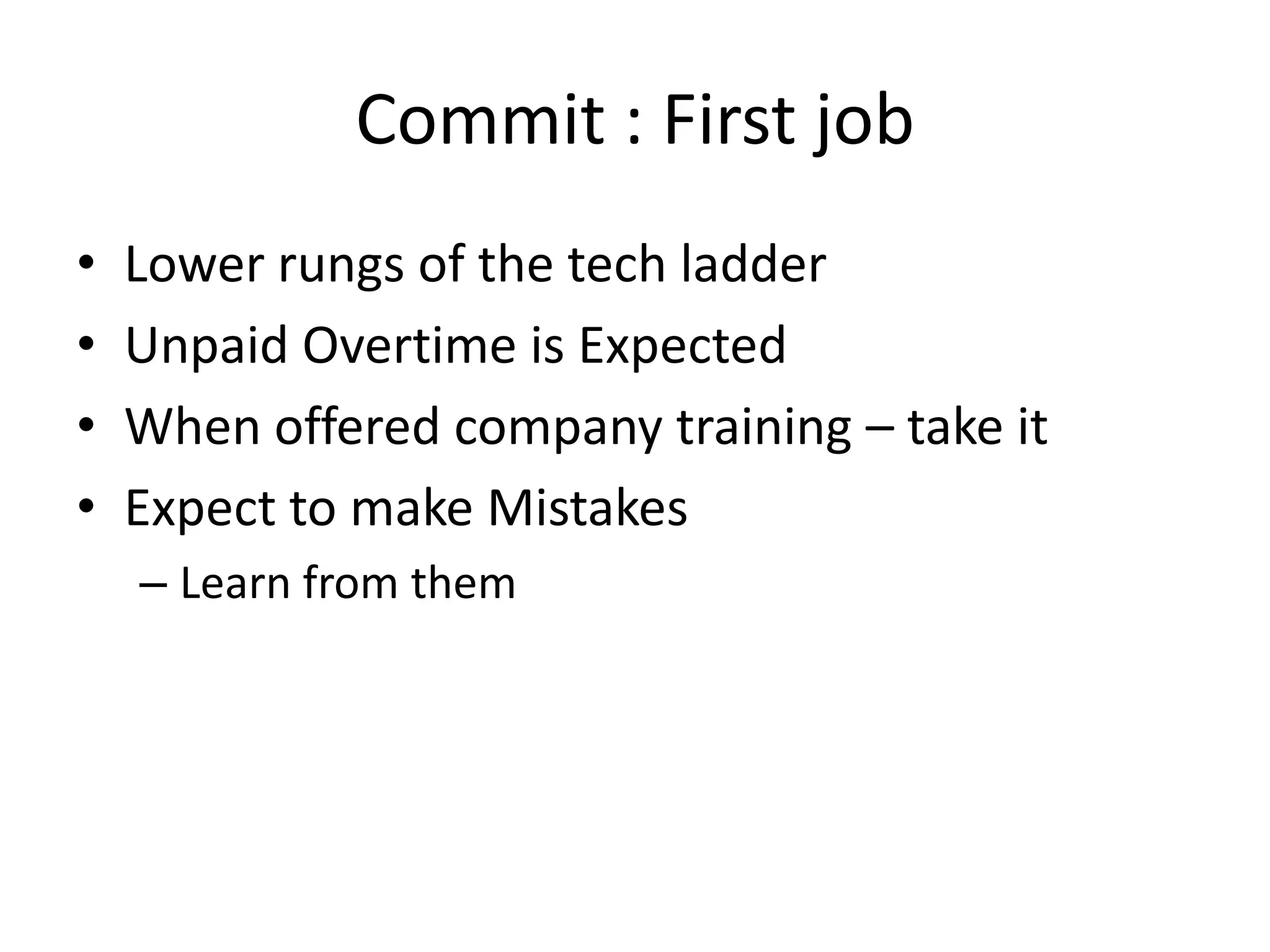 Commit : First job
•   Lower rungs of the tech ladder
•   Unpaid Overtime is Expected
•   When offered company training – take it
•   Expect to make Mistakes
    – Learn from them
 