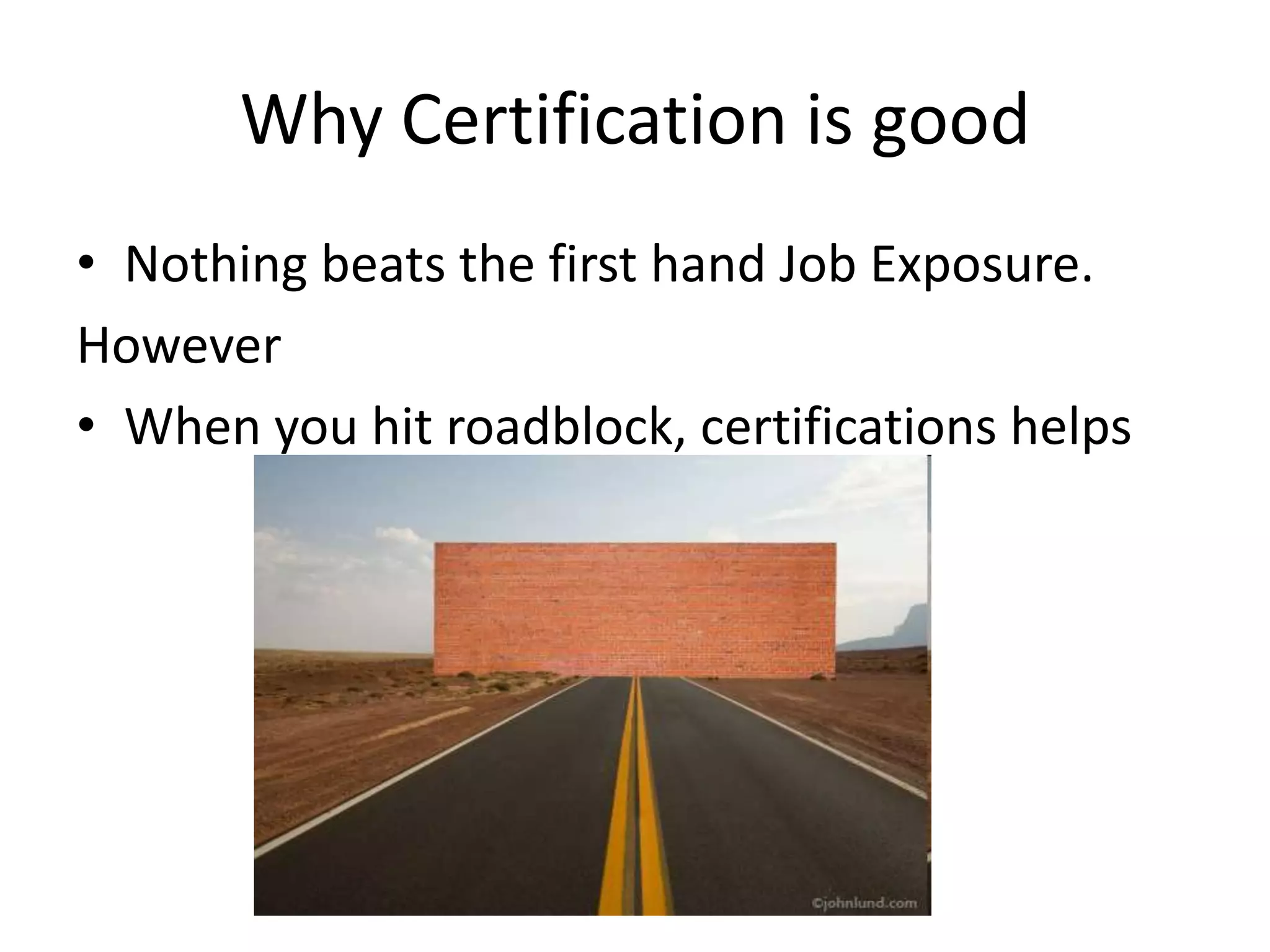 Why Certification is good
• Nothing beats the first hand Job Exposure.
However
• When you hit roadblock, certifications helps
 
