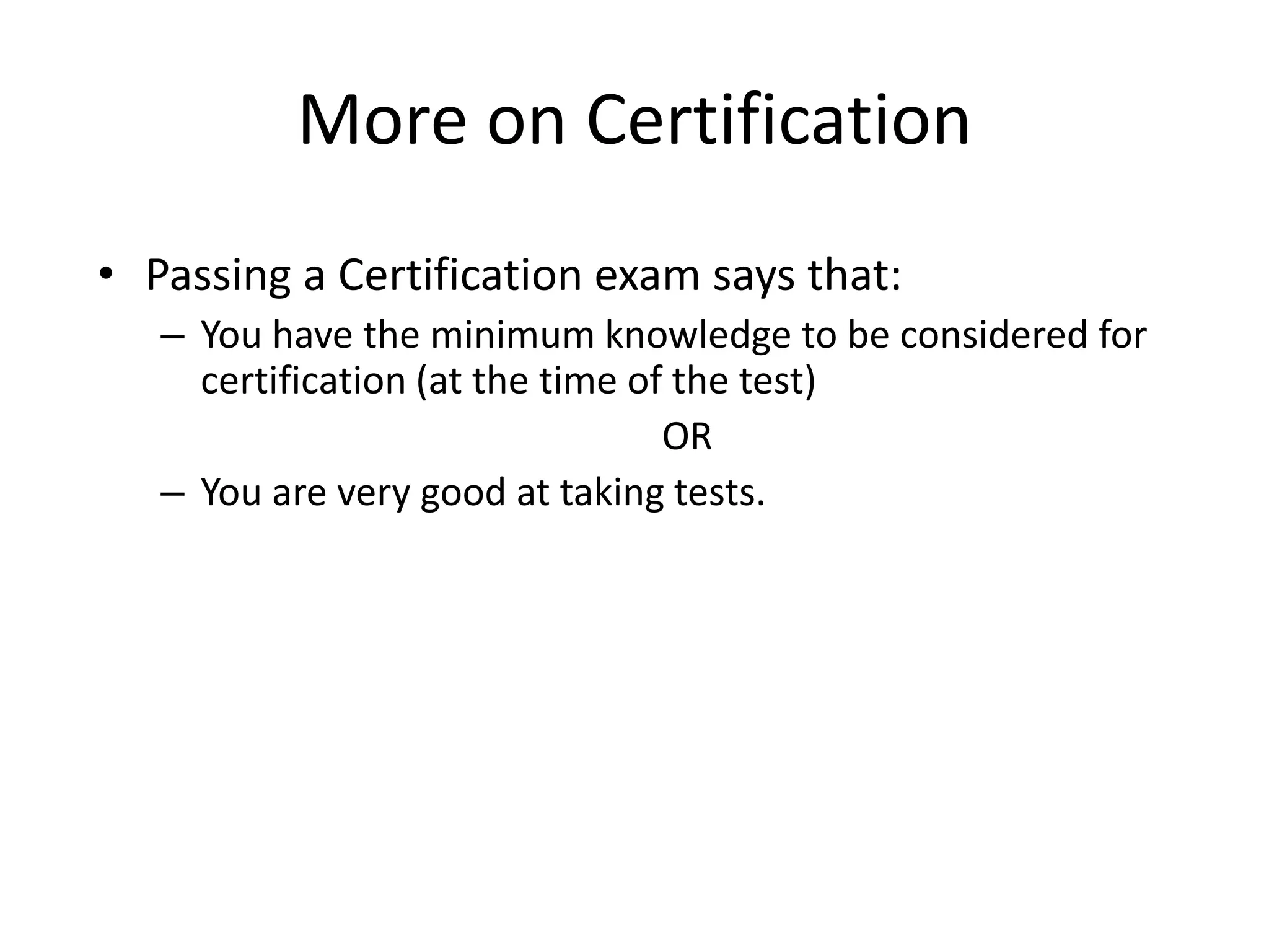 More on Certification
• Passing a Certification exam says that:
   – You have the minimum knowledge to be considered for
     certification (at the time of the test)
                                  OR
   – You are very good at taking tests.
 