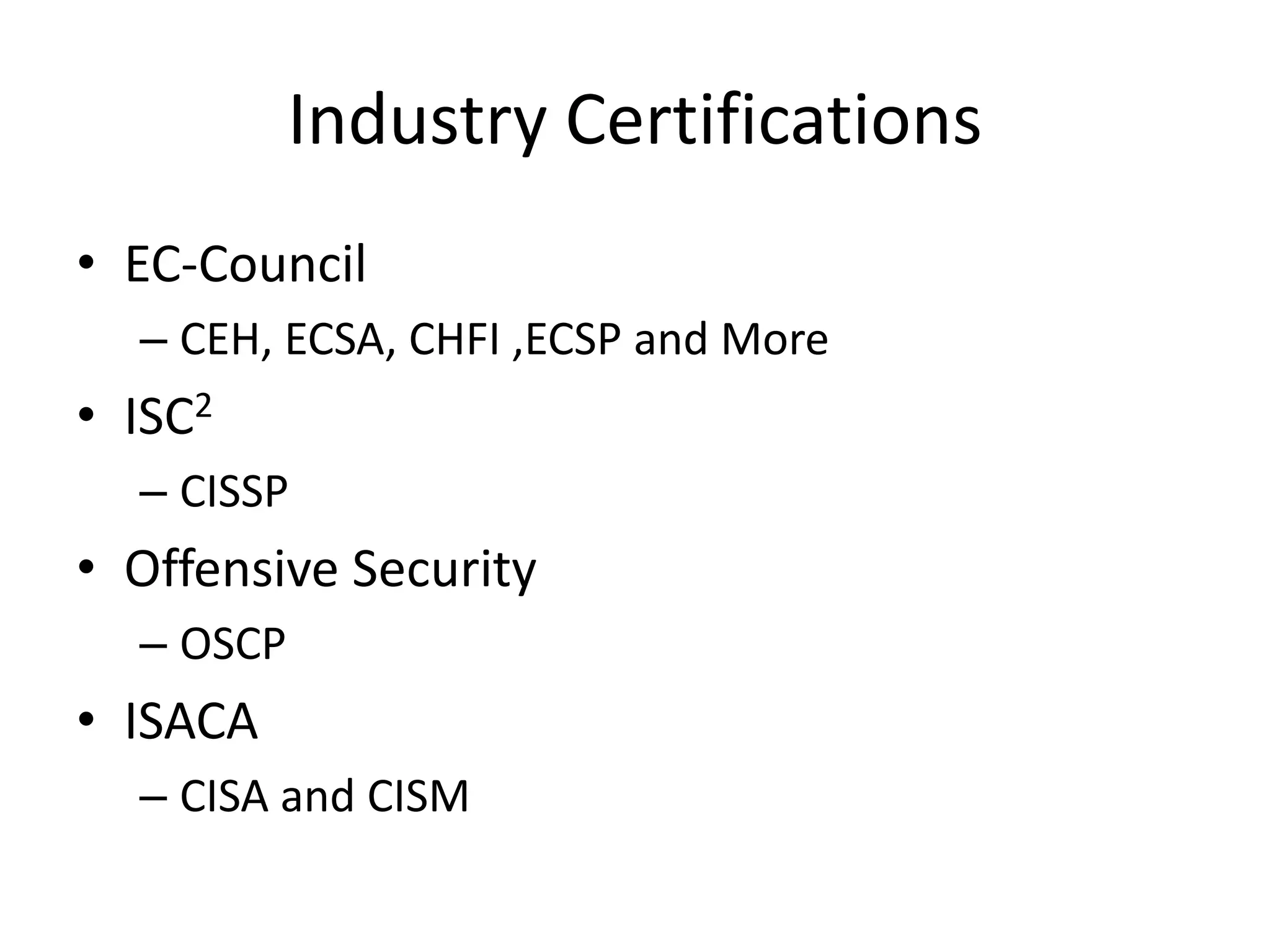 Industry Certifications
• EC-Council
  – CEH, ECSA, CHFI ,ECSP and More
• ISC2
  – CISSP
• Offensive Security
  – OSCP
• ISACA
  – CISA and CISM
 