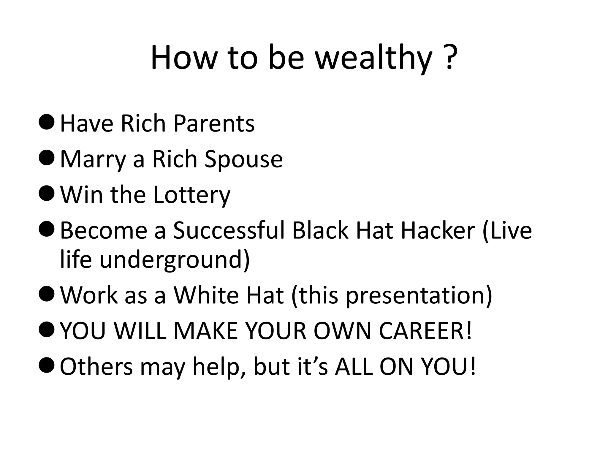 How to be wealthy ?
Have Rich Parents
Marry a Rich Spouse
Win the Lottery
Become a Successful Black Hat Hacker (Live
 life underground)
Work as a White Hat (this presentation)
YOU WILL MAKE YOUR OWN CAREER!
Others may help, but it’s ALL ON YOU!
 