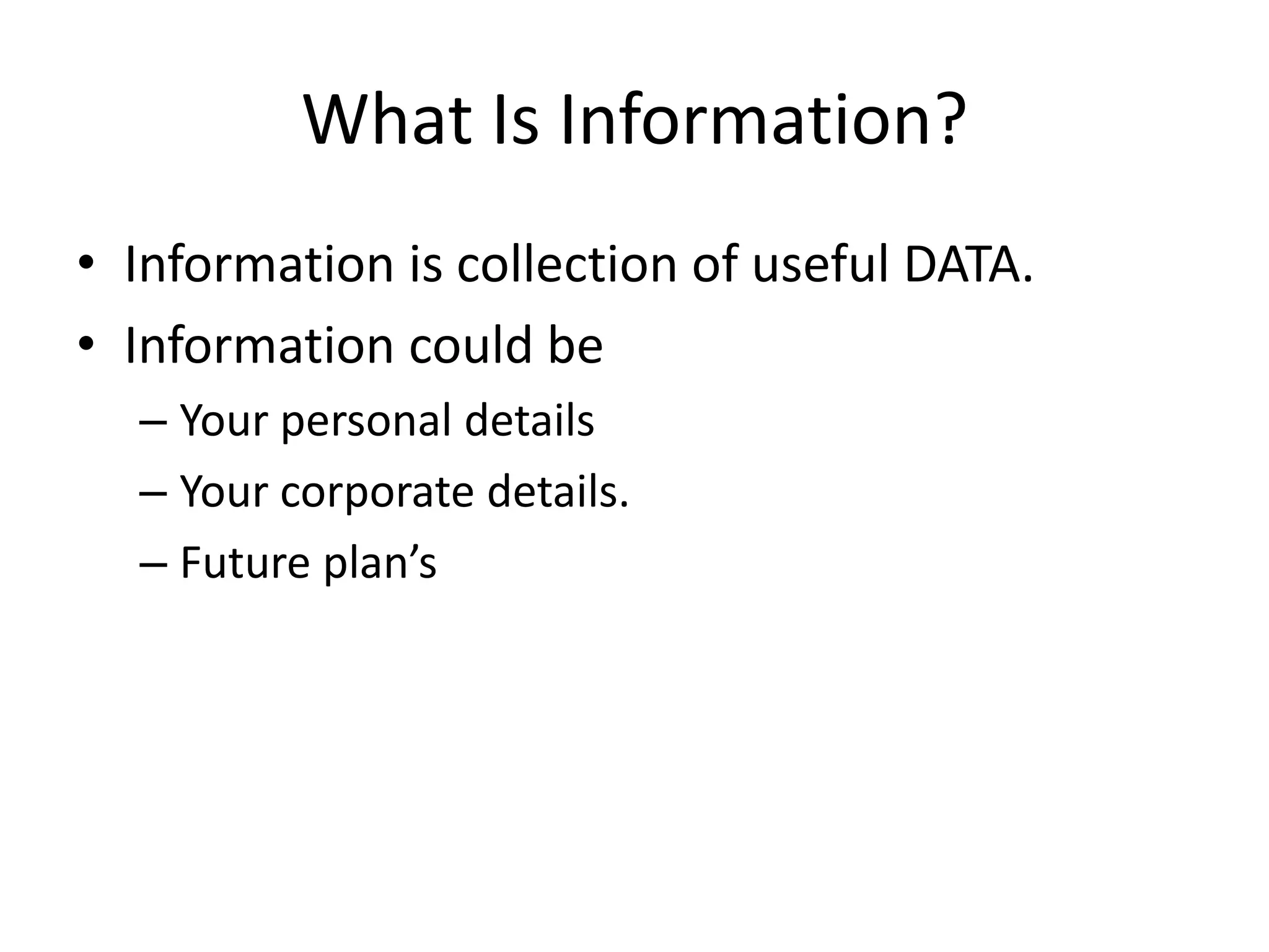 What Is Information?
• Information is collection of useful DATA.
• Information could be
  – Your personal details
  – Your corporate details.
  – Future plan’s
 