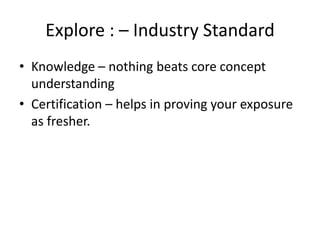 Explore : – Industry Standard
• Knowledge – nothing beats core concept
  understanding
• Certification – helps in proving ...