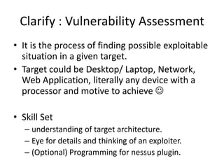 Clarify : Vulnerability Assessment
• It is the process of finding possible exploitable
  situation in a given target.
• Ta...