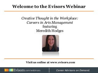 Welcome to the Evisors Webinar
Visit us online at www.evisors.com
Creative Thought in the Workplace:
Careers in Arts Management
featuring
Meredith Hodges
Hosted by: Career Advisors on Demand..com/webinars
 