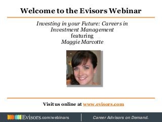 Welcome to the Evisors Webinar
Visit us online at www.evisors.com
Investing in your Future: Careers in
Investment Management
featuring
Maggie Marcotte
Hosted by: Career Advisors on Demand..com/webinars
 