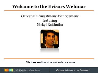 Welcome to the Evisors Webinar
Visit us online at www.evisors.com
Careers in Investment Management
featuring
Nickyl Raithatha
Hosted by: Career Advisors on Demand..com/webinars
 