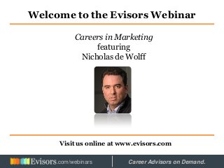 Welcome to the Evisors Webinar
Visit us online at www.evisors.com
Careers in Marketing
featuring
Nicholas de Wolff
Hosted by: Career Advisors on Demand..com/webinars
 