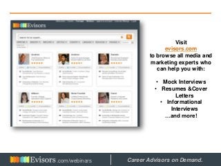 Visit
evisors.com
to browse all media and
marketing experts who
can help you with:
• Mock Interviews
• Resumes &Cover
Letters
• Informational
Interviews
…and more!
Career Advisors on Demand..com/webinars
 