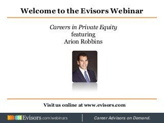 Welcome to the Evisors Webinar
Visit us online at www.evisors.com
Careers in Private Equity
featuring
Arion Robbins
Hosted by: Career Advisors on Demand..com/webinars
 