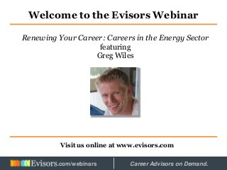 Welcome to the Evisors Webinar
Visit us online at www.evisors.com
Renewing Your Career: Careers in the Energy Sector
featuring
Greg Wiles
Hosted by: Career Advisors on Demand..com/webinars
 