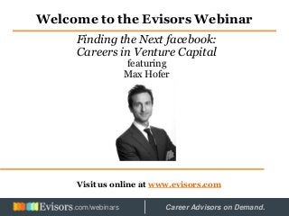 Welcome to the Evisors Webinar
Visit us online at www.evisors.com
Finding the Next facebook:
Careers in Venture Capital
featuring
Max Hofer
Hosted by: Career Advisors on Demand..com/webinars
 