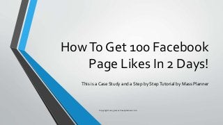 HowTo Get 100 Facebook
Page Likes In 2 Days!
This is a Case Study and a Step by StepTutorial by Mass Planner
Copyright 2015 www.massplanner.com
 