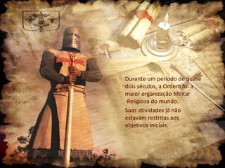 Durante um período de quase
dois séculos, a Ordem foi a
maior organização Militar
-Religiosa do mundo.
Suas atividades já não
estavam restritas aos
objetivos iniciais.
 