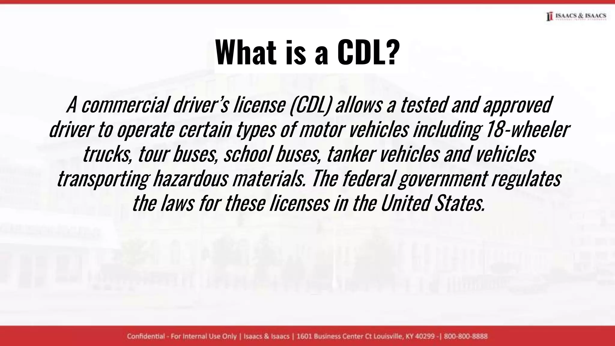 What is a CDL?
A commercial driver’s license (CDL) allows a tested and approved
driver to operate certain types of motor vehicles including 18-wheeler
trucks, tour buses, school buses, tanker vehicles and vehicles
transporting hazardous materials. The federal government regulates
the laws for these licenses in the United States.
 