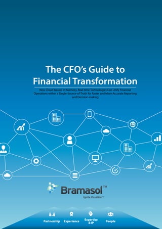Partnership
Expertise
& IP
Experience People
The CFO’s Guide to
Financial Transformation
New Cloud-based, In-Memory, Real-time Technologies Can Unify Financial
Operations within a Single-Source-of-Truth for Faster and More Accurate Reporting
and Decision-making
 