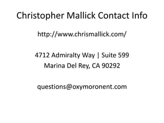 Christopher Mallick Contact Info
http://www.chrismallick.com/
4712 Admiralty Way | Suite 599
Marina Del Rey, CA 90292
questions@oxymoronent.com
