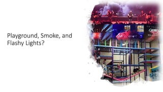 Playground, Smoke, and
Flashy Lights?
 
